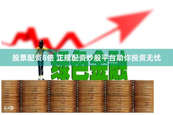 股票配资8倍 正规配资炒股平台助你投资无忧