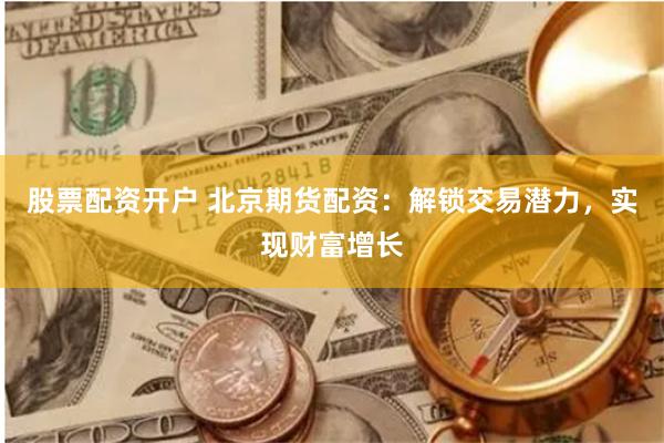 股票配资开户 北京期货配资：解锁交易潜力，实现财富增长