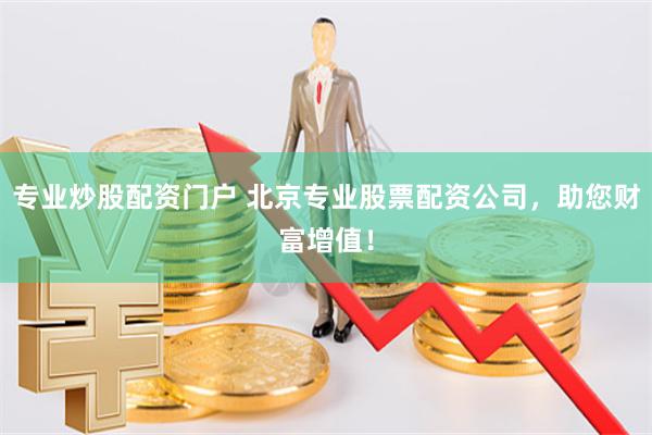 专业炒股配资门户 北京专业股票配资公司，助您财富增值！