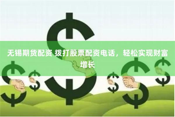 无锡期货配资 拨打股票配资电话，轻松实现财富增长