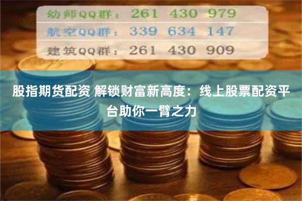股指期货配资 解锁财富新高度：线上股票配资平台助你一臂之力
