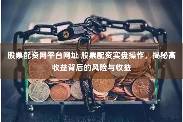 股票配资网平台网址 股票配资实盘操作，揭秘高收益背后的风险与收益