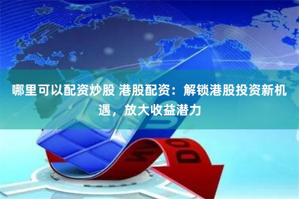 哪里可以配资炒股 港股配资：解锁港股投资新机遇，放大收益潜力