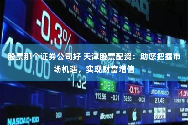 股票那个证券公司好 天津股票配资：助您把握市场机遇，实现财富增值