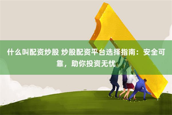 什么叫配资炒股 炒股配资平台选择指南：安全可靠，助你投资无忧