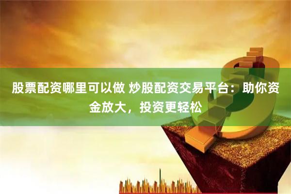 股票配资哪里可以做 炒股配资交易平台：助你资金放大，投资更轻松