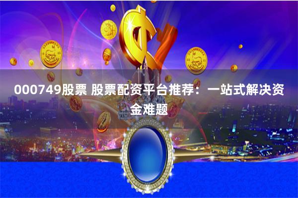 000749股票 股票配资平台推荐：一站式解决资金难题