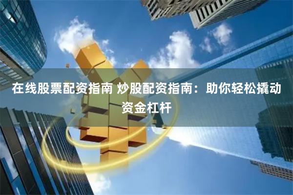 在线股票配资指南 炒股配资指南：助你轻松撬动资金杠杆