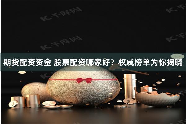 期货配资资金 股票配资哪家好?权威榜单为你揭晓