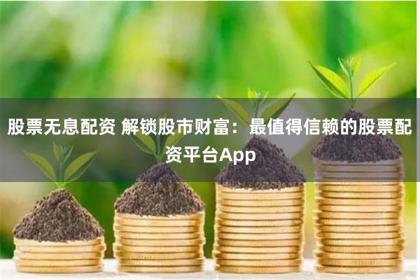 股票无息配资 解锁股市财富：最值得信赖的股票配资平台App