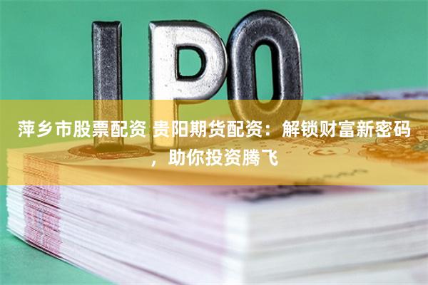 萍乡市股票配资 贵阳期货配资:解锁财富新密码,助你投资腾飞