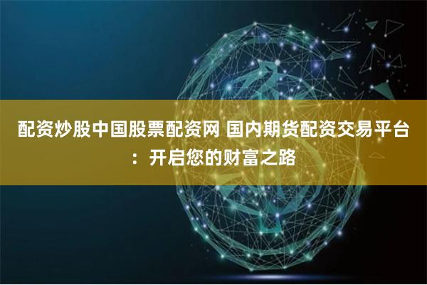 配资炒股中国股票配资网 国内期货配资交易平台：开启您的财富之路