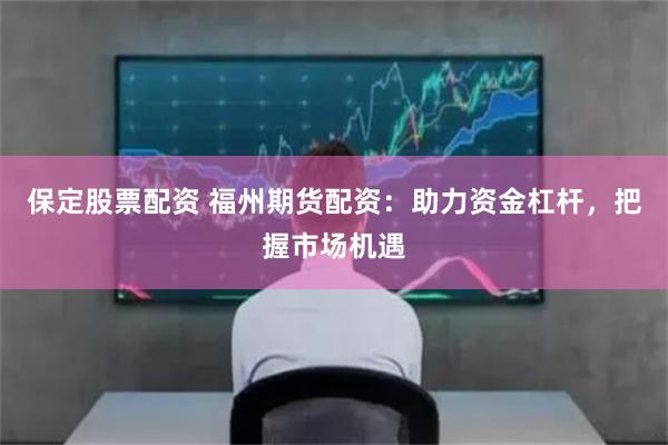 保定股票配资 福州期货配资：助力资金杠杆，把握市场机遇