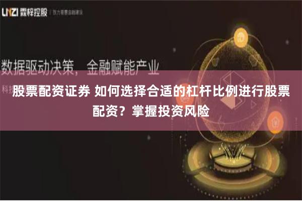 股票配资证券 如何选择合适的杠杆比例进行股票配资?掌握投资风险