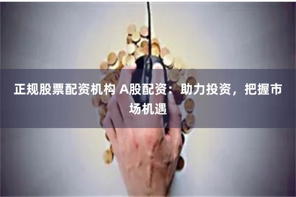正规股票配资机构 A股配资：助力投资，把握市场机遇