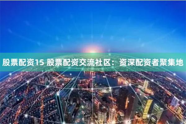 股票配资15 股票配资交流社区:资深配资者聚集地