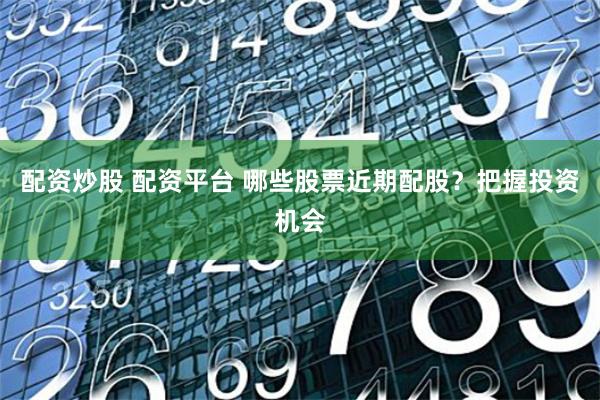 配资炒股 配资平台 哪些股票近期配股？把握投资机会