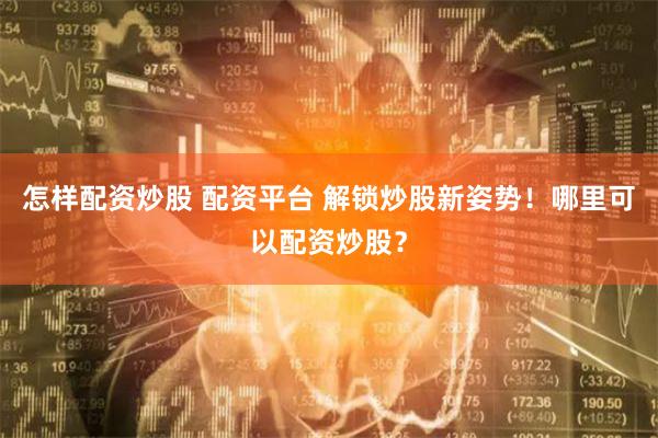 怎样配资炒股 配资平台 解锁炒股新姿势！哪里可以配资炒股？