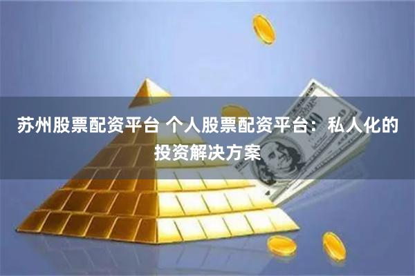 苏州股票配资平台 个人股票配资平台:私人化的投资解决方案