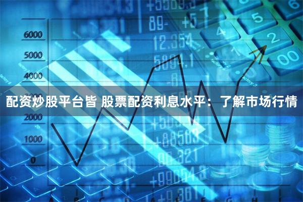 配资炒股平台皆 股票配资利息水平:了解市场行情