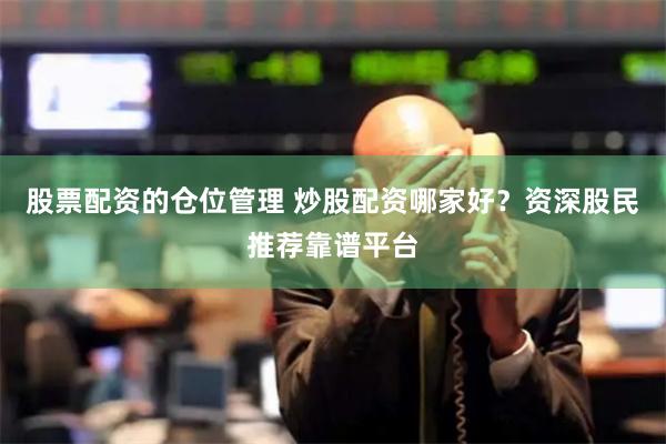 股票配资的仓位管理 炒股配资哪家好?资深股民推荐靠谱平台