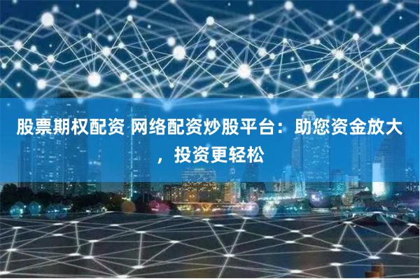 股票期权配资 网络配资炒股平台:助您资金放大,投资更轻松