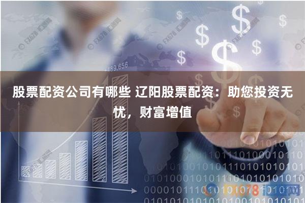 股票配资公司有哪些 辽阳股票配资:助您投资无忧,财富增值