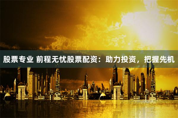 股票专业 前程无忧股票配资:助力投资,把握先机