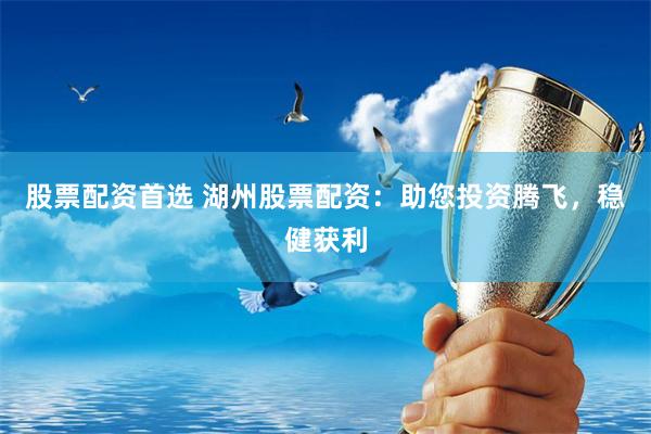 股票配资首选 湖州股票配资：助您投资腾飞，稳健获利