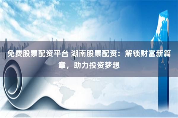 免费股票配资平台 湖南股票配资：解锁财富新篇章，助力投资梦想