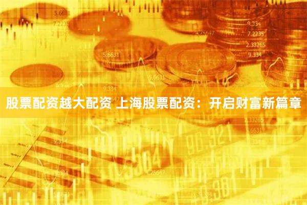 股票配资越大配资 上海股票配资:开启财富新篇章
