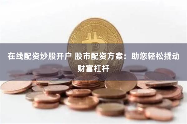 在线配资炒股开户 股市配资方案：助您轻松撬动财富杠杆