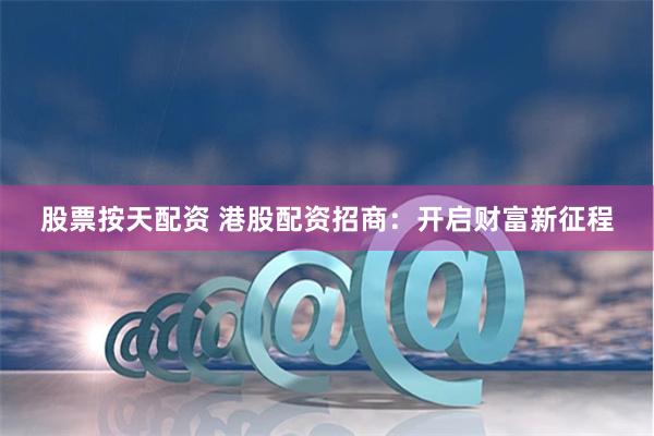 股票按天配资 港股配资招商:开启财富新征程
