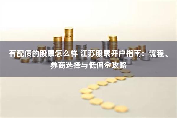 有配债的股票怎么样 江苏股票开户指南:流程、券商选择与低佣金攻略
