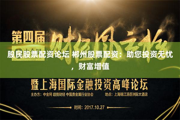 股民股票配资论坛 郴州股票配资:助您投资无忧,财富增值
