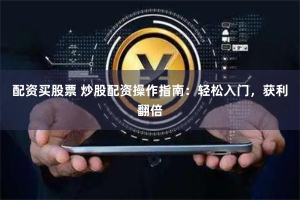 配资买股票 炒股配资操作指南：轻松入门，获利翻倍