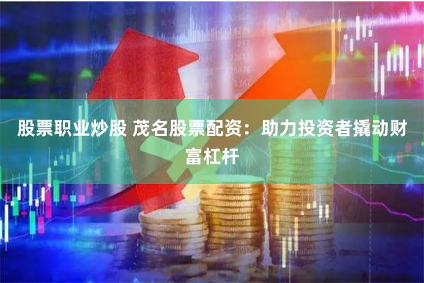 股票职业炒股 茂名股票配资：助力投资者撬动财富杠杆