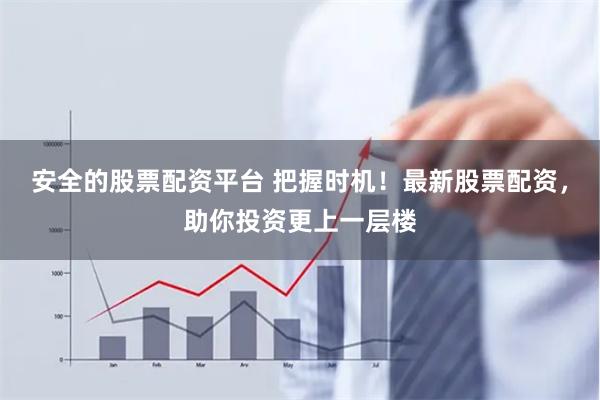 安全的股票配资平台 把握时机!最新股票配资,助你投资更上一层楼