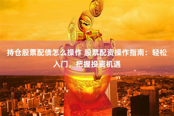 持仓股票配债怎么操作 股票配资操作指南：轻松入门，把握投资机遇