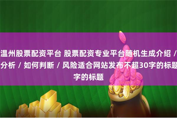 温州股票配资平台 股票配资专业平台随机生成介绍 / 分析 / 如何判断 / 风险适合网站发布不超30字的标题
