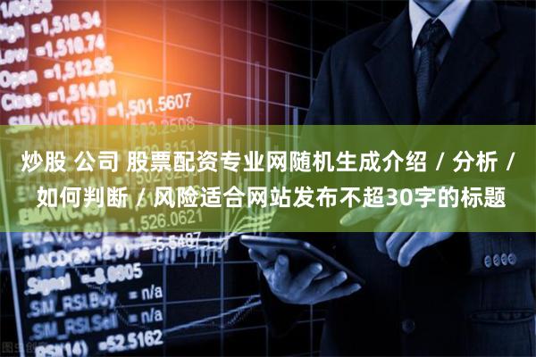 炒股 公司 股票配资专业网随机生成介绍 / 分析 / 如何判断 / 风险适合网站发布不超30字的标题