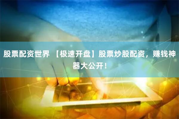 股票配资世界 【极速开盘】股票炒股配资,赚钱神器大公开!