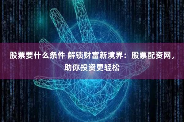 股票要什么条件 解锁财富新境界:股票配资网,助你投资更轻松
