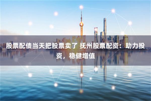 股票配债当天把股票卖了 抚州股票配资:助力投资,稳健增值
