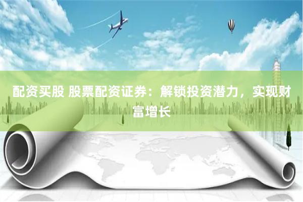 配资买股 股票配资证券:解锁投资潜力,实现财富增长
