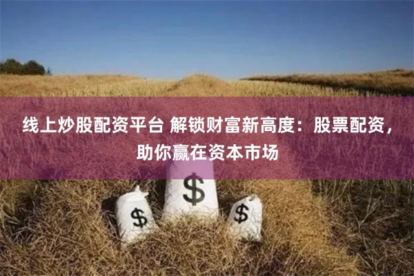线上炒股配资平台 解锁财富新高度:股票配资,助你赢在资本市场
